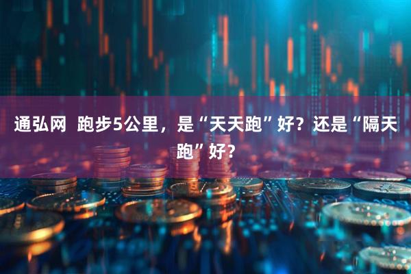 通弘网  跑步5公里，是“天天跑”好？还是“隔天跑”好？