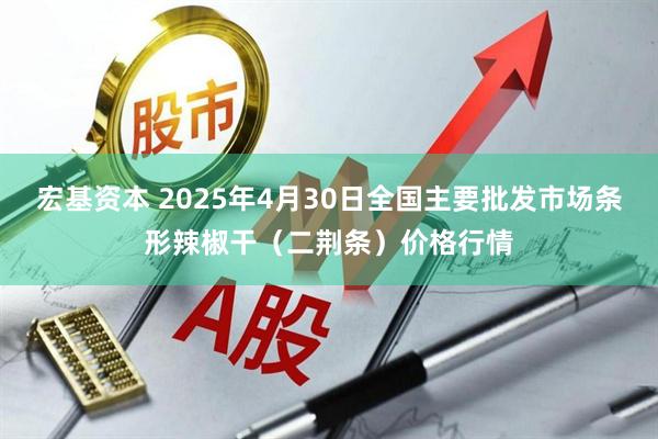 宏基资本 2025年4月30日全国主要批发市场条形辣椒干（二荆条）价格行情
