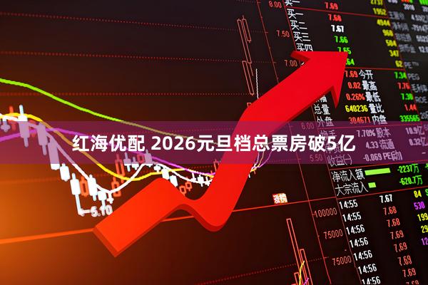 红海优配 2026元旦档总票房破5亿