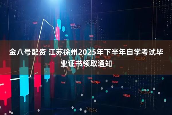 金八号配资 江苏徐州2025年下半年自学考试毕业证书领取通知
