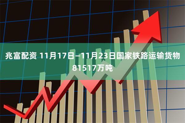 兆富配资 11月17日—11月23日国家铁路运输货物81517万吨
