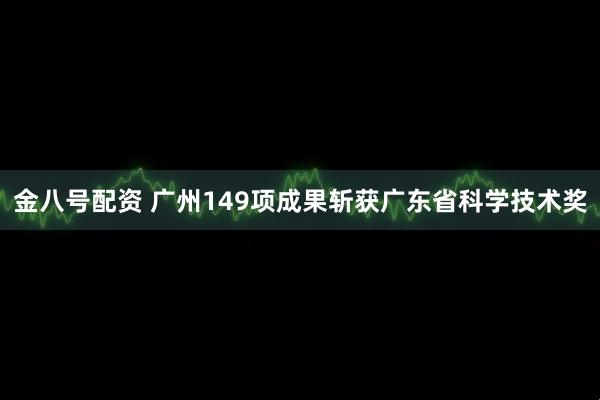金八号配资 广州149项成果斩获广东省科学技术奖