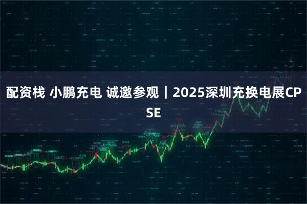 配资栈 小鹏充电 诚邀参观｜2025深圳充换电展CPSE