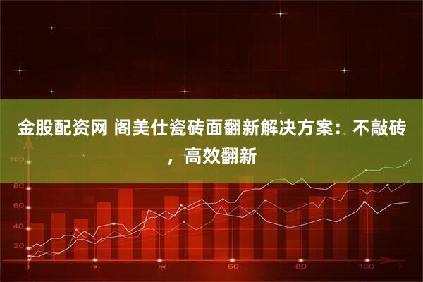 金股配资网 阁美仕瓷砖面翻新解决方案：不敲砖，高效翻新