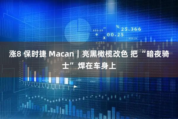 涨8 保时捷 Macan｜亮黑橄榄改色 把 “暗夜骑士” 焊在车身上