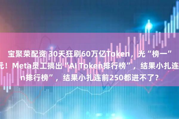 宝聚荣配资 30天狂刷60万亿Token，光“榜一”就烧掉140万美元！Meta员工搞出“AI Token排行榜”，结果小扎连前250都进不了？
