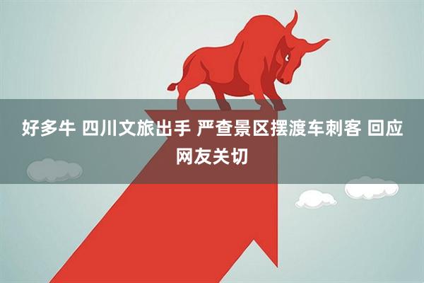 好多牛 四川文旅出手 严查景区摆渡车刺客 回应网友关切