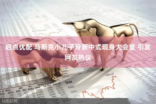 启点优配 马斯克小儿子穿新中式现身大会堂 引发网友热议