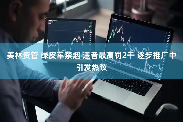美林资管 绿皮车禁烟 违者最高罚2千 逐步推广中引发热议