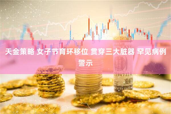 天金策略 女子节育环移位 贯穿三大脏器 罕见病例警示